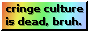 Cringe culture is dead, bruh.