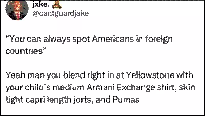 'You can always spot Americans in foreign countries.' Yeah man you blend right in at Yellowstone with your child's medium Armani Exchange shirt, skin tight capri length jorts, and Pumas.